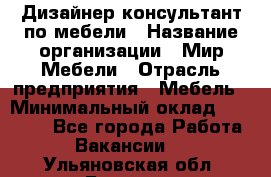 Дизайнер-консультант по мебели › Название организации ­ Мир Мебели › Отрасль предприятия ­ Мебель › Минимальный оклад ­ 15 000 - Все города Работа » Вакансии   . Ульяновская обл.,Барыш г.